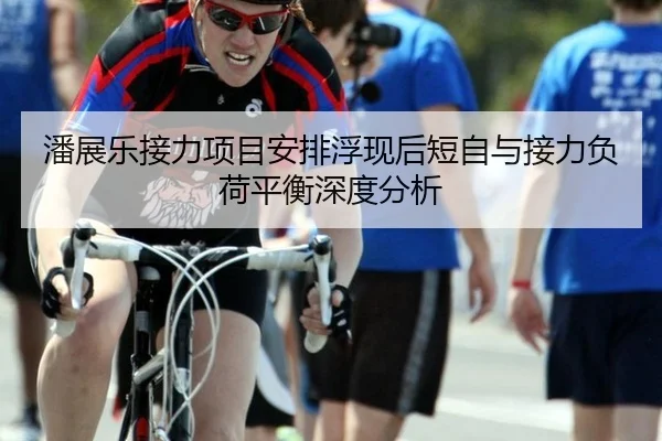 潘展乐接力项目安排浮现后短自与接力负荷平衡深度分析（QYSports）
