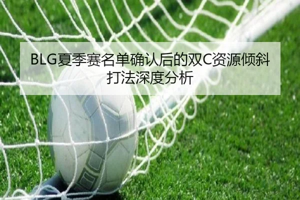 BLG夏季赛名单确认后的双C资源倾斜打法深度分析